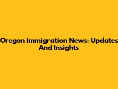 Oregon Immigration News: Updates And Insights