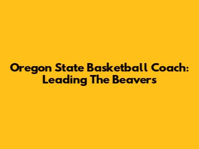 Oregon State Basketball Coach: Leading The Beavers