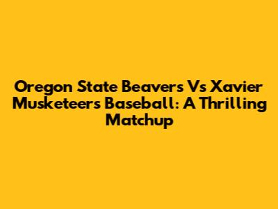 Oregon State Beavers Vs Xavier Musketeers Baseball: A Thrilling Matchup