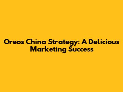 Oreo's China Strategy: A Delicious Marketing Success