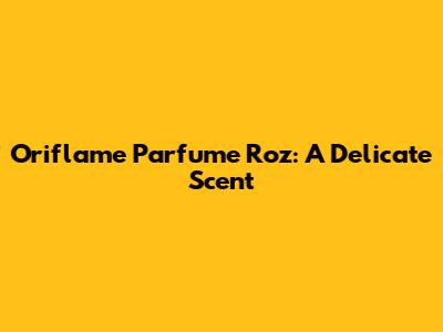 Oriflame Parfume Roz: A Delicate Scent