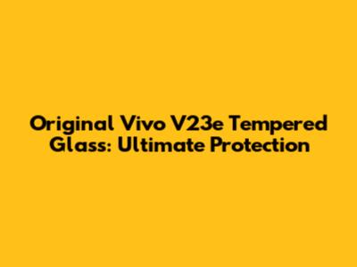Original Vivo V23e Tempered Glass: Ultimate Protection