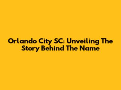 Orlando City SC: Unveiling The Story Behind The Name