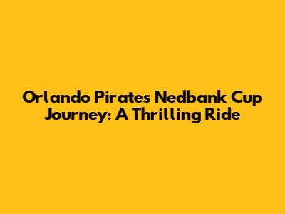 Orlando Pirates' Nedbank Cup Journey: A Thrilling Ride