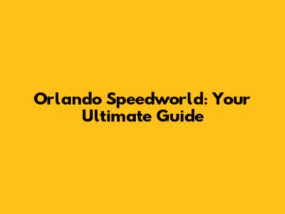 Orlando Speedworld: Your Ultimate Guide
