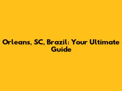 Orleans, SC, Brazil: Your Ultimate Guide
