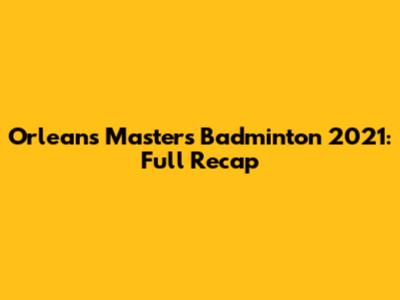 Orleans Masters Badminton 2021: Full Recap