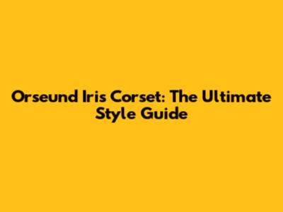 Orseund Iris Corset: The Ultimate Style Guide