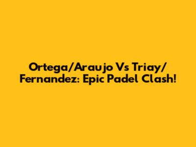 Ortega/Araujo Vs Triay/Fernandez: Epic Padel Clash!