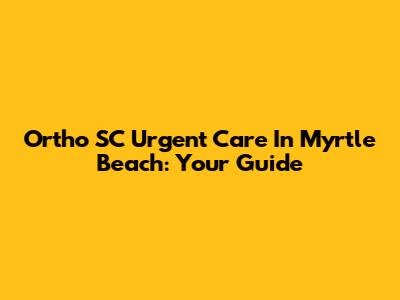 Ortho SC Urgent Care In Myrtle Beach: Your Guide