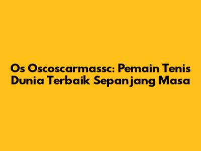 Os Oscoscarmassc: Pemain Tenis Dunia Terbaik Sepanjang Masa