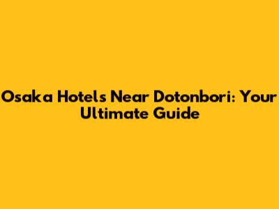 Osaka Hotels Near Dotonbori: Your Ultimate Guide