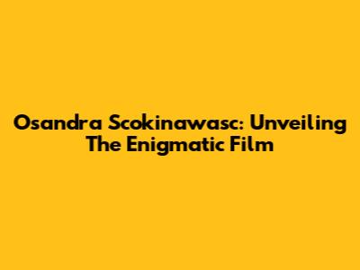 Osandra Scokinawasc: Unveiling The Enigmatic Film
