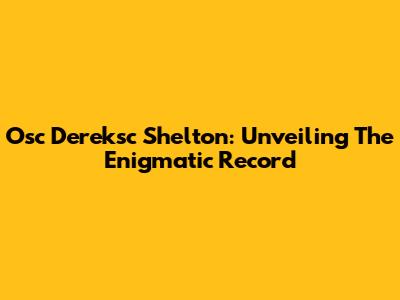 Osc Dereksc Shelton: Unveiling The Enigmatic Record