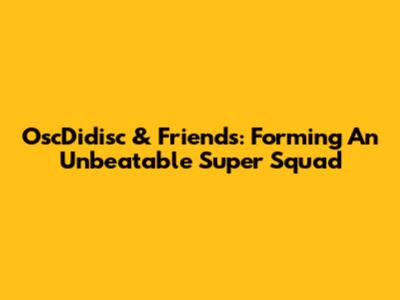 OscDidisc & Friends: Forming An Unbeatable Super Squad