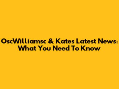 OscWilliamsc & Kate's Latest News: What You Need To Know