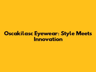 Oscakilasc Eyewear: Style Meets Innovation