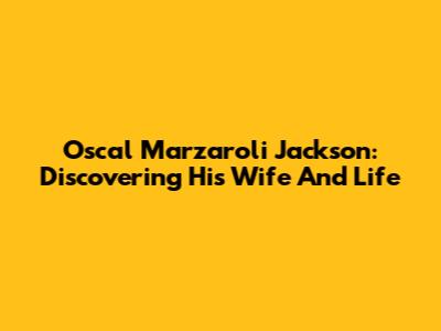 Oscal Marzaroli Jackson: Discovering His Wife And Life