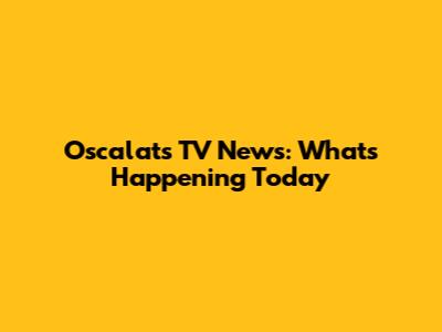 Oscalats TV News: What's Happening Today