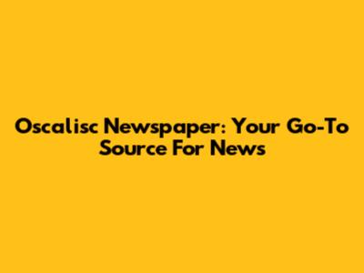 Oscalisc Newspaper: Your Go-To Source For News