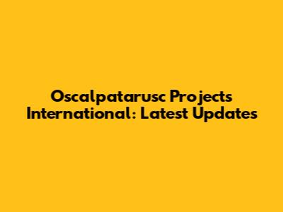 Oscalpatarusc Projects International: Latest Updates
