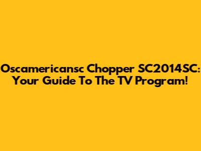 Oscamericansc Chopper SC2014SC: Your Guide To The TV Program!