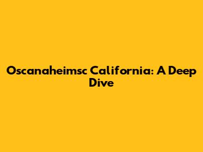 Oscanaheimsc California: A Deep Dive