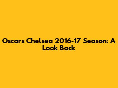 Oscar's Chelsea 2016-17 Season: A Look Back