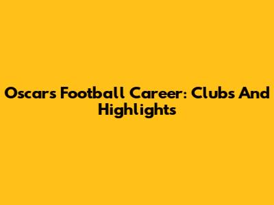 Oscar's Football Career: Clubs And Highlights