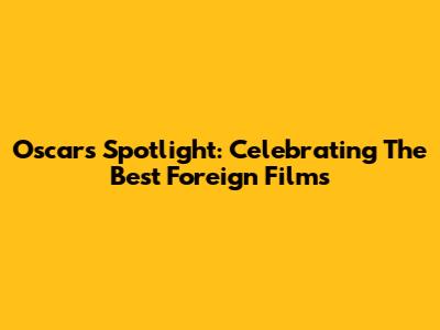 Oscar's Spotlight: Celebrating The Best Foreign Films