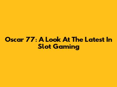 Oscar 77: A Look At The Latest In Slot Gaming