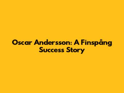 Oscar Andersson: A Finspång Success Story