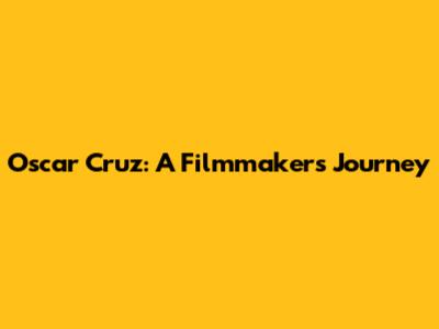 Oscar Cruz: A Filmmaker's Journey