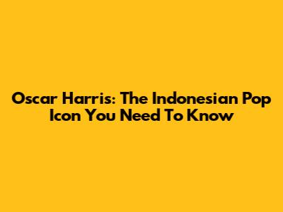 Oscar Harris: The Indonesian Pop Icon You Need To Know