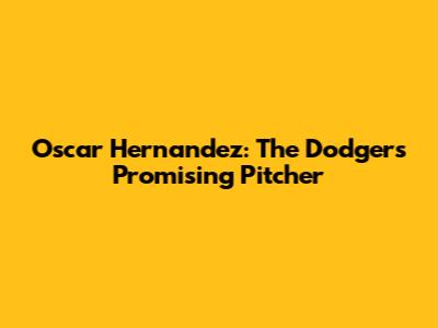 Oscar Hernandez: The Dodgers' Promising Pitcher