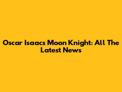 Oscar Isaac's Moon Knight: All The Latest News