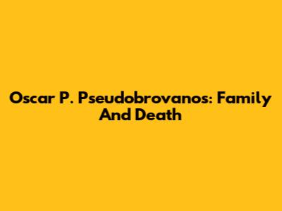 Oscar P. Pseudobrovanos: Family And Death