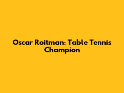 Oscar Roitman: Table Tennis Champion