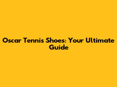 Oscar Tennis Shoes: Your Ultimate Guide