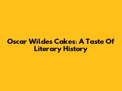 Oscar Wilde's Cakes: A Taste Of Literary History