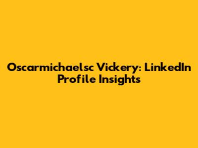 Oscarmichaelsc Vickery: LinkedIn Profile Insights