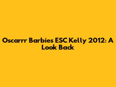 Oscarrr Barbie's ESC Kelly 2012: A Look Back