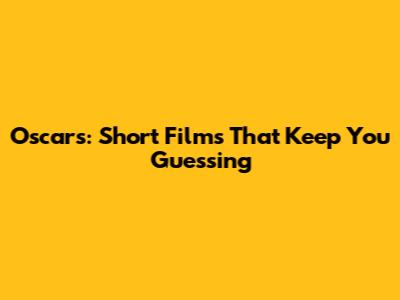 Oscars: Short Films That Keep You Guessing