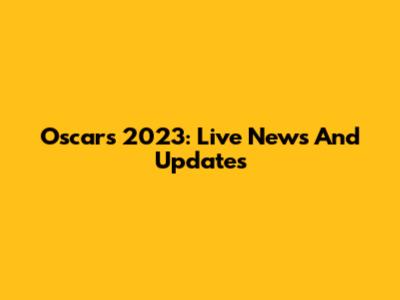 Oscars 2023: Live News And Updates
