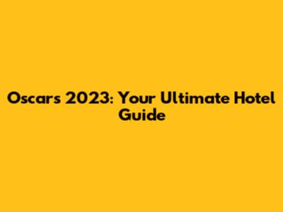 Oscars 2023: Your Ultimate Hotel Guide