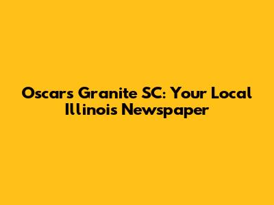 Oscars Granite SC: Your Local Illinois Newspaper