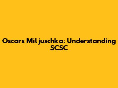 Oscars Miljuschka: Understanding SCSC