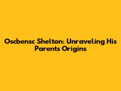 Oscbensc Shelton: Unraveling His Parents' Origins
