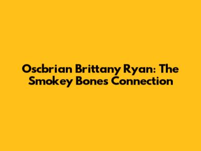 Oscbrian Brittany Ryan: The Smokey Bones Connection