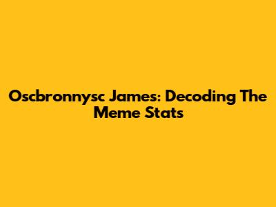 Oscbronnysc James: Decoding The Meme Stats